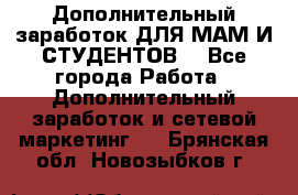 Дополнительный заработок ДЛЯ МАМ И СТУДЕНТОВ. - Все города Работа » Дополнительный заработок и сетевой маркетинг   . Брянская обл.,Новозыбков г.